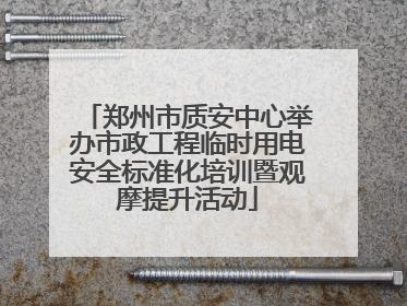 郑州市质安中心举办市政工程临时用电安全标准化培训暨观摩提升活动